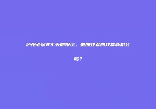 泸州老窖8年头曲投资，是创业者的致富新机会吗？