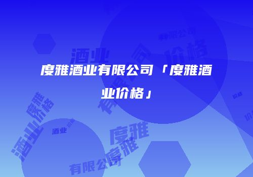 度雅酒业有限公司「度雅酒业价格」