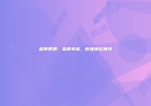 蓝带啤酒：品质卓越，市场地位独特