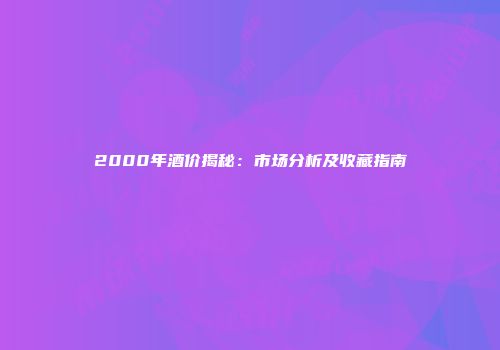 2000年酒价揭秘：市场分析及收藏指南