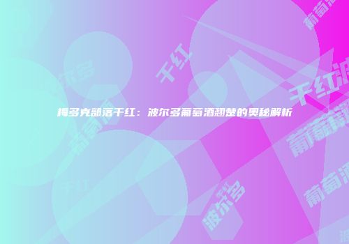 梅多克部落干红：波尔多葡萄酒翘楚的奥秘解析