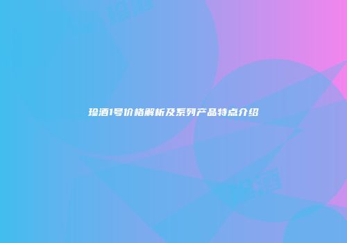 珍酒1号价格解析及系列产品特点介绍