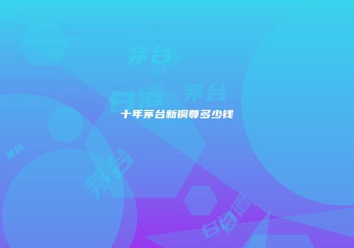 十年茅台新铜尊多少钱