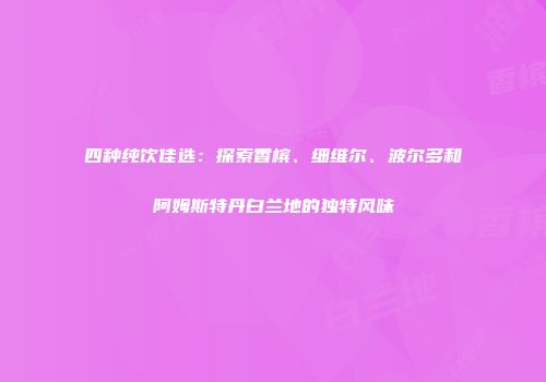 四种纯饮佳选：探索香槟、细维尔、波尔多和阿姆斯特丹白兰地的独特风味