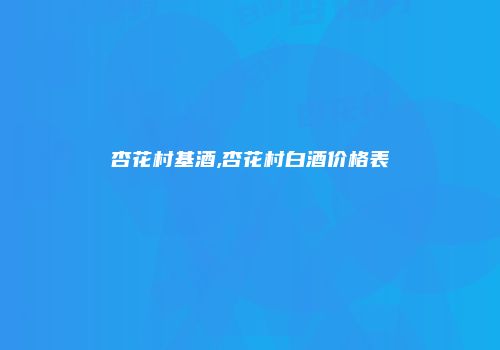杏花村基酒,杏花村白酒价格表