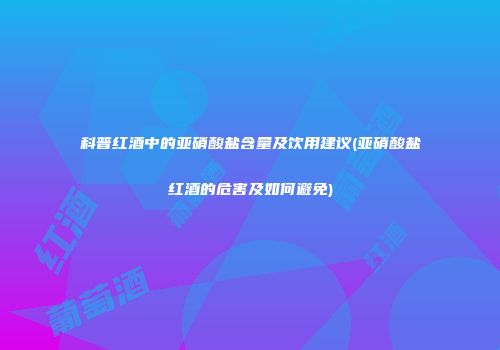 科普红酒中的亚硝酸盐含量及饮用建议(亚硝酸盐红酒的危害及如何避免)