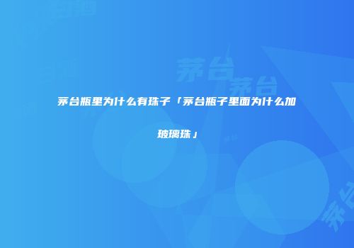 茅台瓶里为什么有珠子「茅台瓶子里面为什么加玻璃珠」