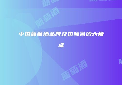 中国葡萄酒品牌及国际名酒大盘点