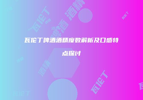瓦伦丁啤酒酒精度数解析及口感特点探讨