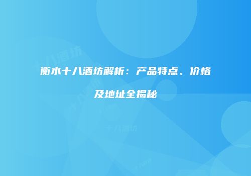 衡水十八酒坊解析：产品特点、价格及地址全揭秘