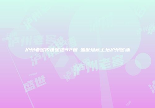 泸州老窖传世窖池52度-盛世珍藏土坛泸州窖酒