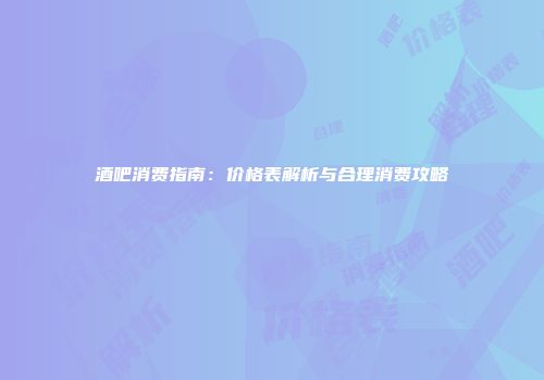 酒吧消费指南：价格表解析与合理消费攻略