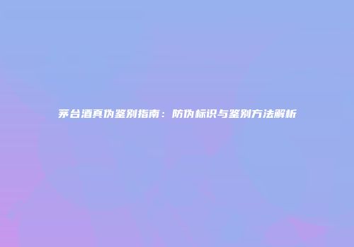 茅台酒真伪鉴别指南：防伪标识与鉴别方法解析