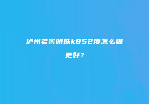 泸州老窖明珠k852度怎么喝更好？