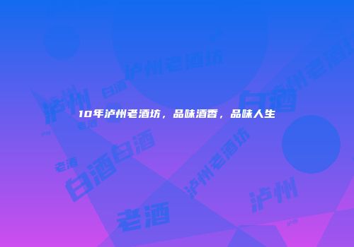 10年泸州老酒坊，品味酒香，品味人生