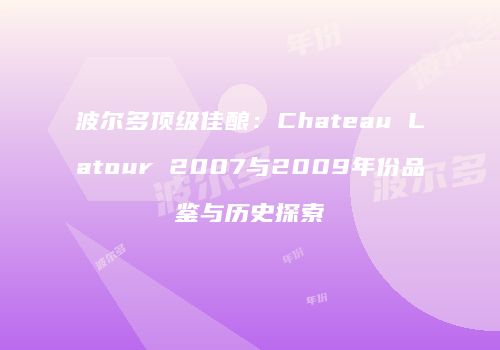 波尔多顶级佳酿：Chateau Latour 2007与2009年份品鉴与历史探索