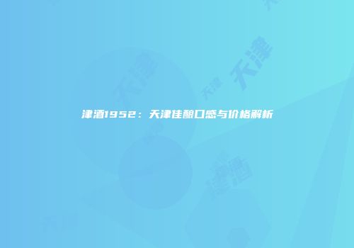 津酒1952：天津佳酿口感与价格解析