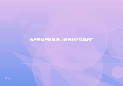 山东劳特巴赫啤酒,山东劳特巴赫啤酒厂