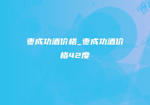 枣成功酒价格_枣成功酒价格42度