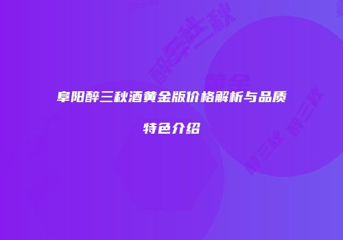 阜阳醉三秋酒黄金版价格解析与品质特色介绍