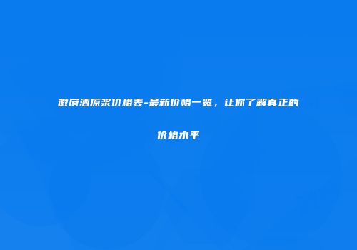 徽府酒原浆价格表-最新价格一览，让你了解真正的价格水平