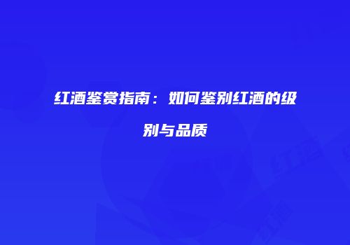 红酒鉴赏指南：如何鉴别红酒的级别与品质