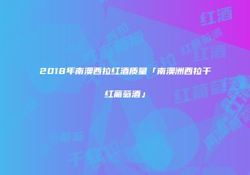 2018年南澳西拉红酒质量「南澳洲西拉干红葡萄酒」