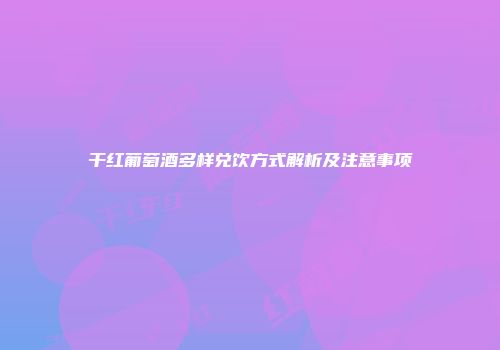 干红葡萄酒多样兑饮方式解析及注意事项