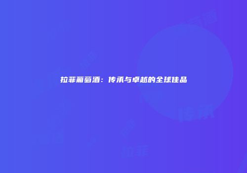 拉菲葡萄酒：传承与卓越的全球佳品