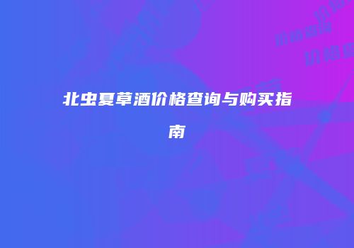 北虫夏草酒价格查询与购买指南