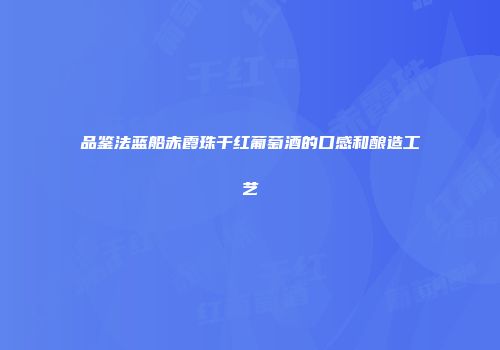 品鉴法蓝船赤霞珠干红葡萄酒的口感和酿造工艺