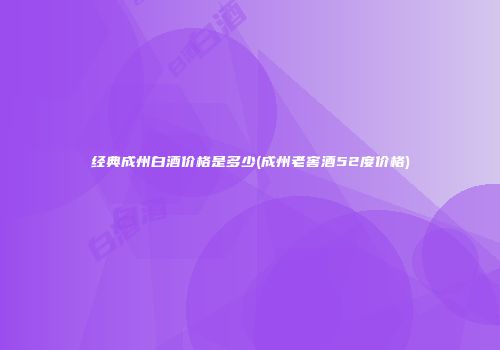 经典成州白酒价格是多少(成州老窖酒52度价格)