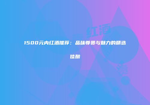 1500元内红酒推荐：品味尊贵与魅力的精选佳酿