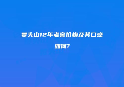 贯头山12年老窖价格及其口感如何?