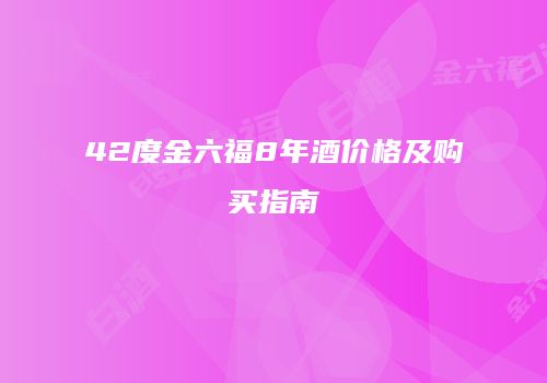42度金六福8年酒价格及购买指南