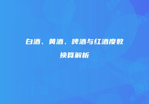 白酒、黄酒、啤酒与红酒度数换算解析
