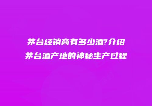 茅台经销商有多少酒?介绍茅台酒产地的神秘生产过程