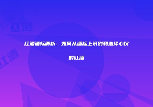 红酒酒标解析：如何从酒标上识别和选择心仪的红酒