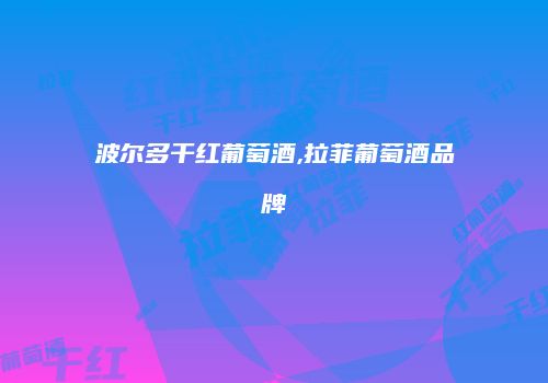 波尔多干红葡萄酒,拉菲葡萄酒品牌