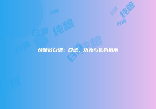 纯粮散白酒：口感、功效与选购指南