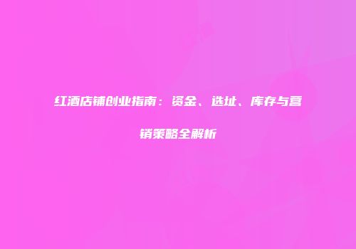 红酒店铺创业指南：资金、选址、库存与营销策略全解析