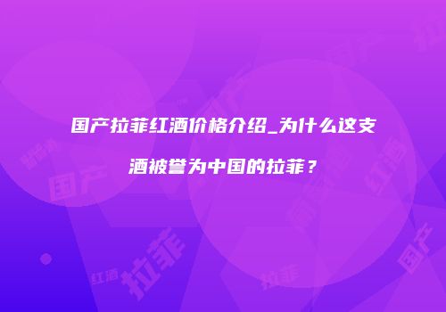 国产拉菲红酒价格介绍_为什么这支酒被誉为中国的拉菲？