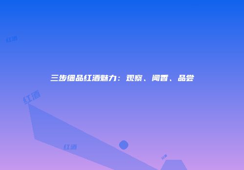 三步细品红酒魅力：观察、闻香、品尝