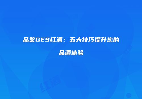 品鉴GES红酒：五大技巧提升您的品酒体验