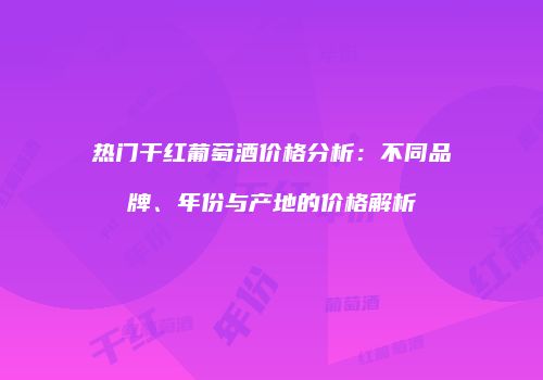 热门干红葡萄酒价格分析：不同品牌、年份与产地的价格解析