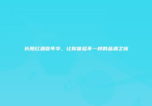 长阳红酒嘉年华，让你体验不一样的品酒之旅