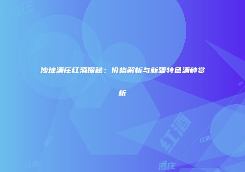 沙地酒庄红酒探秘：价格解析与新疆特色酒种赏析