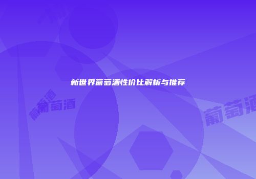 新世界葡萄酒性价比解析与推荐