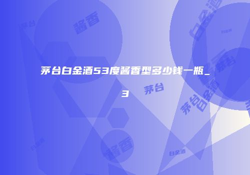 茅台白金酒53度酱香型多少钱一瓶_3