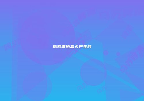 乌苏啤酒怎么产生的